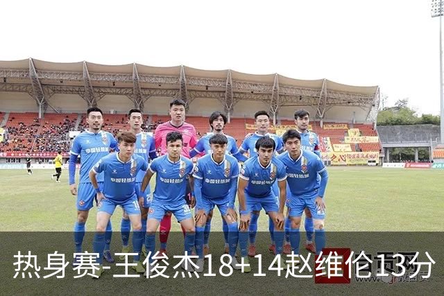 热身赛-王俊杰18+14赵维伦13分 中国男篮险胜FMP拉德尼基