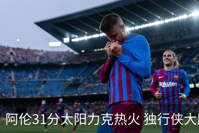 阿伦31分太阳力克热火 独行侠大胜开拓者36分